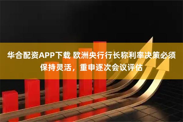 华合配资APP下载 欧洲央行行长称利率决策必须保持灵活，重申逐次会议评估