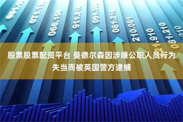 股票股票配资平台 曼德尔森因涉嫌公职人员行为失当而被英国警方逮捕