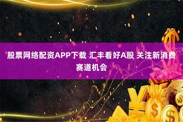 股票网络配资APP下载 汇丰看好A股 关注新消费赛道机会