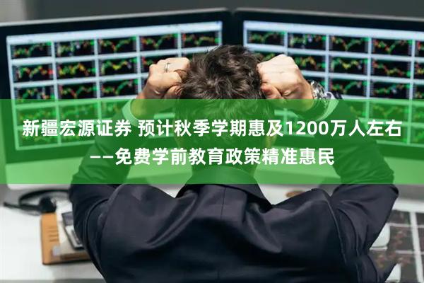 新疆宏源证券 预计秋季学期惠及1200万人左右——免费学前教育政策精准惠民