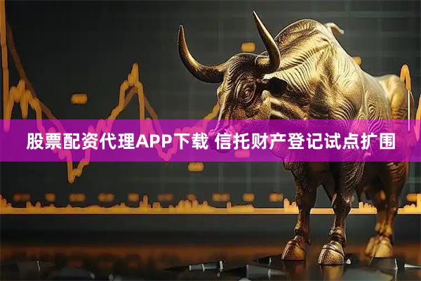 股票配资代理APP下载 信托财产登记试点扩围
