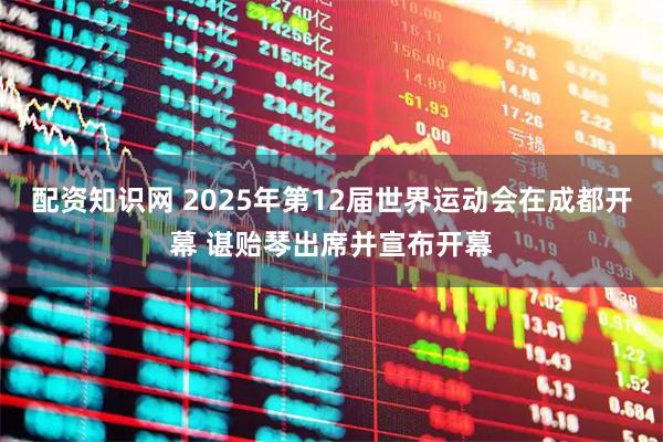 配资知识网 2025年第12届世界运动会在成都开幕 谌贻琴出席并宣布开幕
