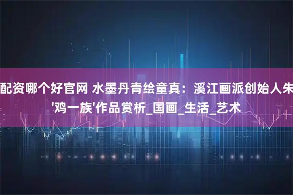 股票配资哪个好官网 水墨丹青绘童真：溪江画派创始人朱祖国'鸡一族'作品赏析_国画_生活_艺术