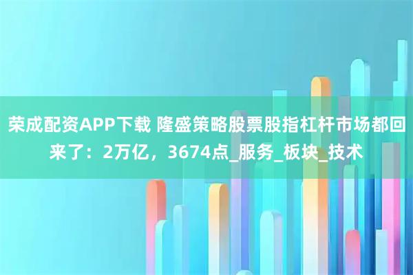 荣成配资APP下载 隆盛策略股票股指杠杆市场都回来了：2万亿，3674点_服务_板块_技术