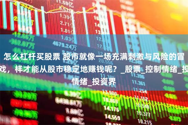 怎么杠杆买股票 股市就像一场充满刺激与风险的冒险游戏，样才能从股市稳定地赚钱呢？_股票_控制情绪_投资界