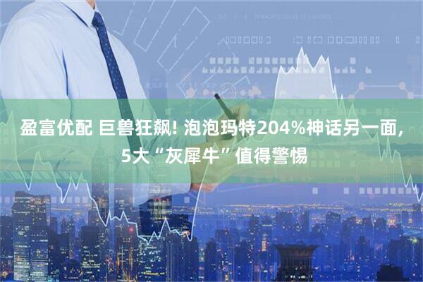 盈富优配 巨兽狂飙! 泡泡玛特204%神话另一面, 5大“灰犀牛”值得警惕