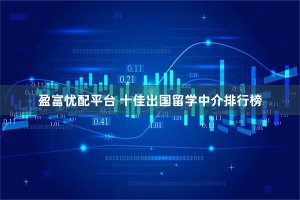 盈富忧配平台 十佳出国留学中介排行榜