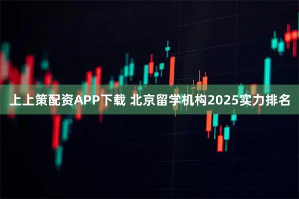 上上策配资APP下载 北京留学机构2025实力排名