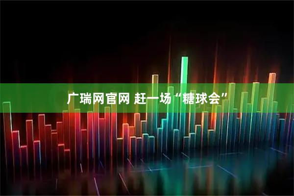 广瑞网官网 赶一场“糖球会”
