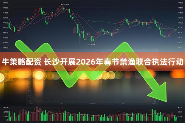 牛策略配资 长沙开展2026年春节禁渔联合执法行动