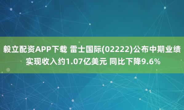 毅立配资APP下载 雷士国际(02222)公布中期业绩 实现收入约1.07亿美元 同比下降9.6%