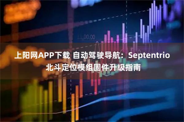 上阳网APP下载 自动驾驶导航：Septentrio 北斗定位模组固件升级指南