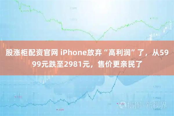 股涨柜配资官网 iPhone放弃“高利润”了，从5999元跌至2981元，售价更亲民了