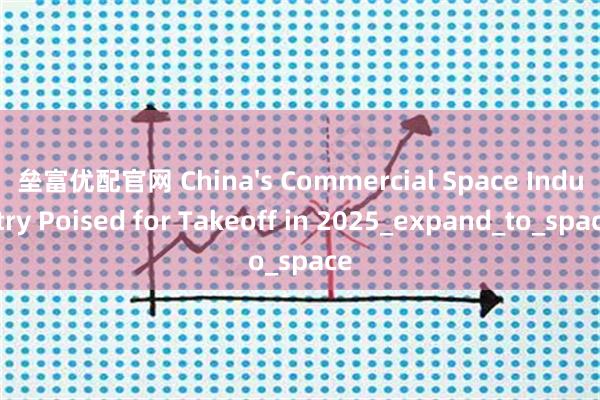 垒富优配官网 China's Commercial Space Industry Poised for Takeoff in 2025_expand_to_space