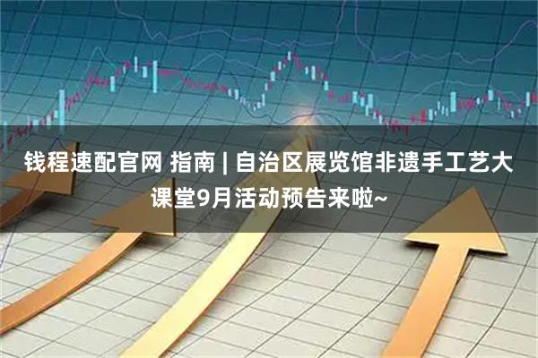 钱程速配官网 指南 | 自治区展览馆非遗手工艺大课堂9月活动预告来啦~