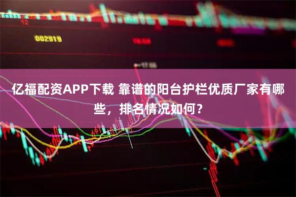 亿福配资APP下载 靠谱的阳台护栏优质厂家有哪些，排名情况如何？