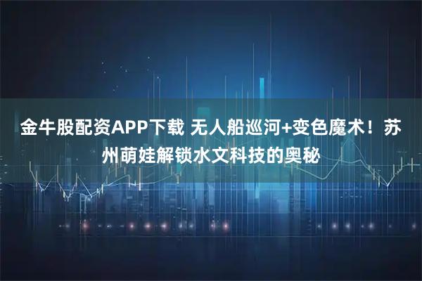 金牛股配资APP下载 无人船巡河+变色魔术！苏州萌娃解锁水文科技的奥秘