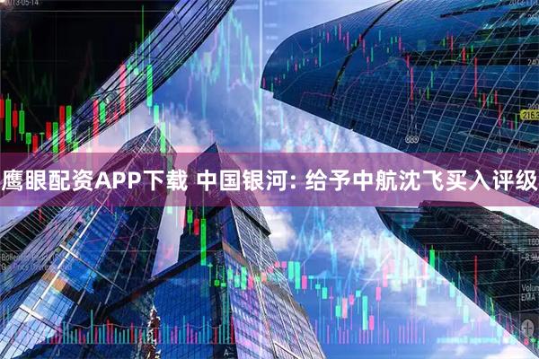鹰眼配资APP下载 中国银河: 给予中航沈飞买入评级