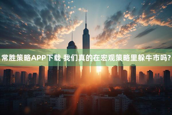 常胜策略APP下载 我们真的在宏观策略里躲牛市吗?