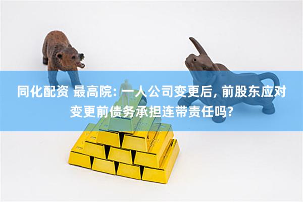 同化配资 最高院: 一人公司变更后, 前股东应对变更前债务承担连带责任吗?