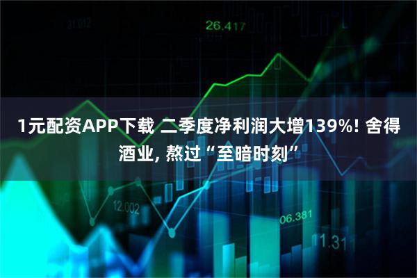 1元配资APP下载 二季度净利润大增139%! 舍得酒业, 熬过“至暗时刻”