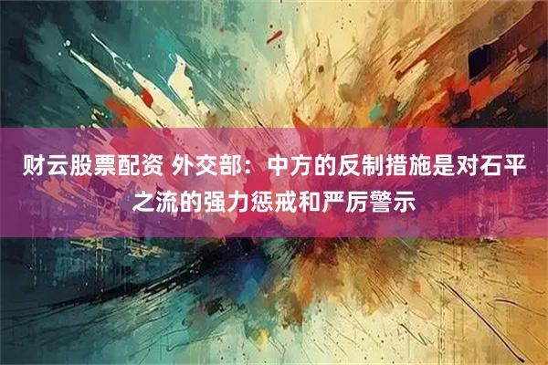 财云股票配资 外交部：中方的反制措施是对石平之流的强力惩戒和严厉警示