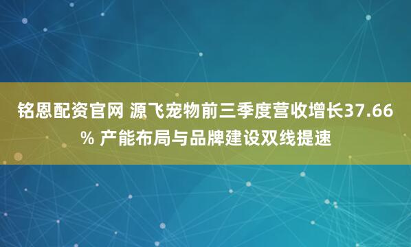 铭恩配资官网 源飞宠物前三季度营收增长37.66% 产能布局与品牌建设双线提速