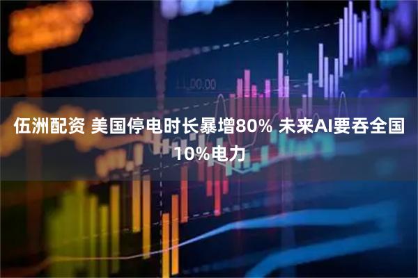 伍洲配资 美国停电时长暴增80% 未来AI要吞全国10%电力