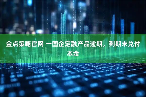 金点策略官网 一国企定融产品逾期，到期未兑付本金