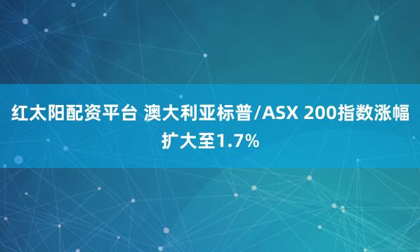 红太阳配资平台 澳大利亚标普/ASX 200指数涨幅扩大至1.7%
