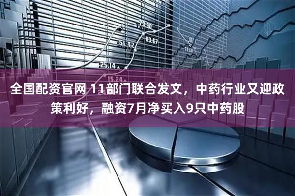 全国配资官网 11部门联合发文，中药行业又迎政策利好，融资7月净买入9只中药股